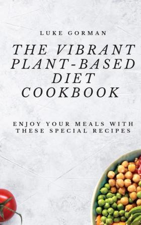 The Vibrant Plant-Based Diet Cookbook: Enjoy your Meals with these Special Recipes