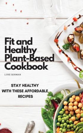 Fit and Healthy Plant-Based Cookbook: Stay Healthy with These Affordable Recipes