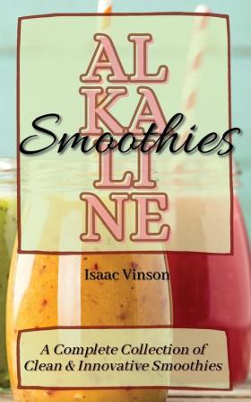 Alkaline Smoothies: A Complete Collection of Clean and Innovative Smoothies