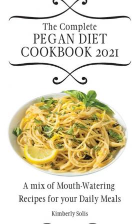 The Complete Pegan Diet Cookbook 2021: A mix of Mouth-Watering Recipes for your Daily Meals