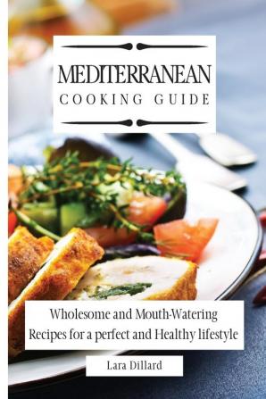 Mediterranean Cooking Guide: Wholesome and Mouth-Watering Recipes for a perfect and Healthy lifestyle