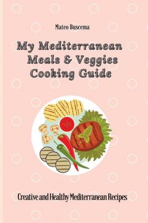 My Mediterranean Meals & Veggies Cooking Guide: Creative and Healthy Mediterranean Recipes