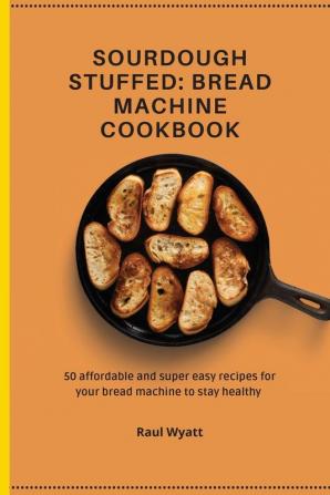 Sourdough Stuffed: Bread Machine Cookbook: 50 affordable and super easy recipes for your bread machine to stay healthy