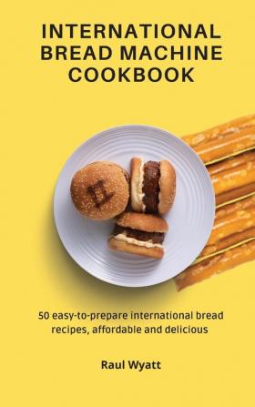 International Bread Machine Cookbook: 50 easy-to-prepare international bread recipes affordable and delicious