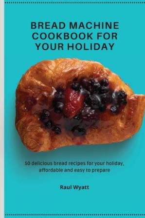 Bread Machine Cookbook for your Holiday: 50 delicious bread recipes for your holiday affordable and easy to prepare