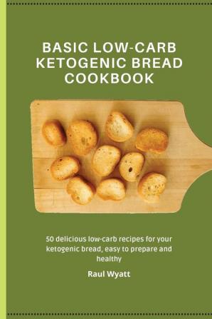 Basic Low-Carb Ketogenic Bread Cookbook: 50 delicious low-carb recipes for your ketogenic bread easy to prepare and healthy