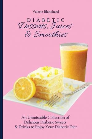 Diabetic Desserts Juices & Smoothies: An Unmissable Collection of Delicious Diabetic Sweets & Drinks to Enjoy Your Diabetic Diet