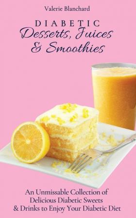 Diabetic Desserts Juices & Smoothies: An Unmissable Collection of Delicious Diabetic Sweets & Drinks to Enjoy Your Diabetic Diet