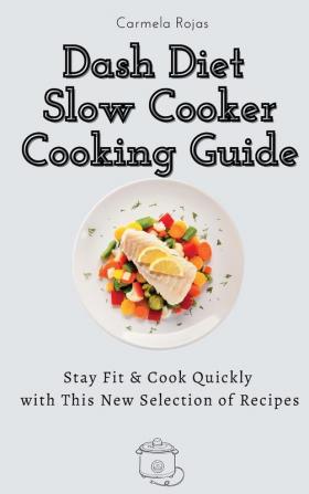 Dash Diet Slow Cooker Cooking Guide: Stay Fit & Cook Quickly with This New Selection of Recipes