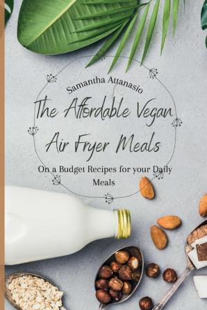 The Affordable Vegan Air Fryer Meals: On a Budget Recipes for your Daily Meals