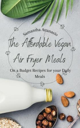 The Affordable Vegan Air Fryer Meals: On a Budget Recipes for your Daily Meals