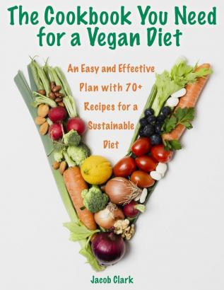 The Cookbook You Need for a Vegan Diet: An Easy and Effective Plan with 70+ Recipes for a Sustainable Diet: 1 (Vegan Diet for Beginners)