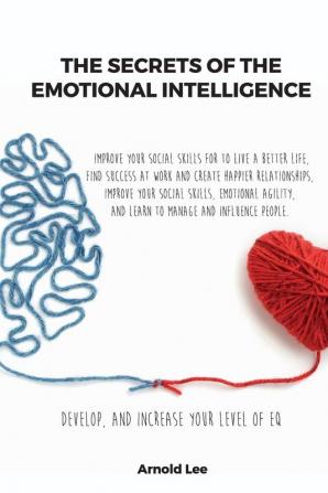 The Secrets of the Emotional Intelligence: Improve Your Social Skills For To live a better life find Success at work and create happier ... and learn to manage and Influence People.