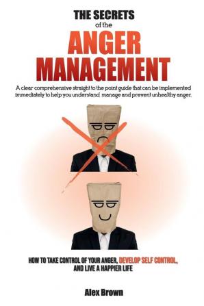 The Secrets of the Anger Management: A clear comprehensive straight to the point guide that can be implemented immediately to help you understand ... Anger Develop Self Control and Live a Ha