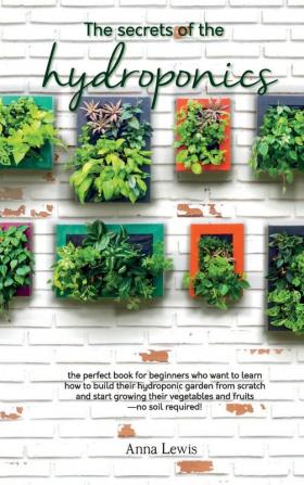 The secrets of the hydroponics: the perfect book for beginners who want to learn how to build their hydroponic garden from scratch and start growing ... fruits-no soil required! - JUNE 2021 EDITION