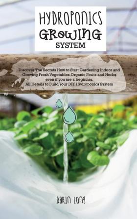 Hydroponics Growing System: Discover The Secrets How to Start Gardening Indoor and Growing Fresh Vegetables Organic Fruits and Herbs even if you are ... DIY Hydroponics System - JUNE 2021 EDITION