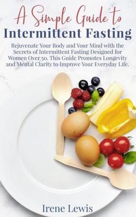 A Simple Guide to Intermittent Fasting: Rejuvenate Your Body and Your Mind with the Secrets of Intermittent Fasting Designed for Women Over 50. This ... Improve Your Everyday Life. June 2021 Edition