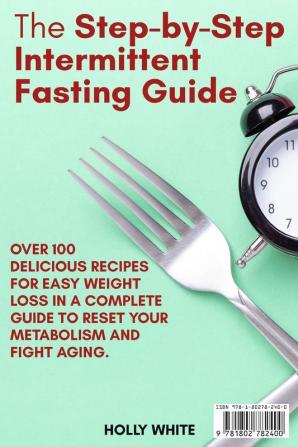 The Step-by-Step Intermittent Fasting Guide: Over 100 Delicious Recipes for Easy Weight Loss in a Complete Guide to Reset Your Metabolism and Fight Aging. - June 2021 Edition