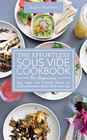 The Effortless Sous Vide Cookbook for Beginners: Easy Quick and Foolproof Recipes for Crafting Restaurant-Quality Meals Every Day.