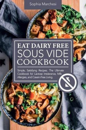 Eat Dairy Free Sous Vide Cookbook: Simple Satisfying Recipes. The Ultimate Cookbook for Lactose Intolerance Milk Allergies and Casein-Free Living