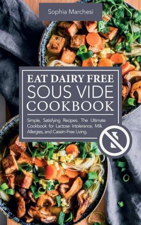 Eat Dairy Free Sous Vide Cookbook: Simple Satisfying Recipes. The Ultimate Cookbook for Lactose Intolerance Milk Allergies and Casein-Free Living