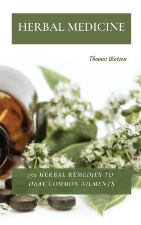 Herbal Medicine: 150 Herbal Remedies to Heal Common Ailments