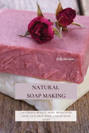 Natural Soap Making: 150 Unique Beauty Soap Medicated Soap Glycerin Soap Liquid Soap Goat Milk Soap & So Much More