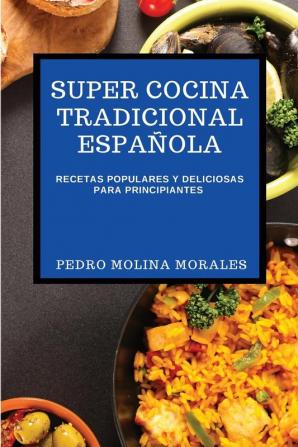 Super Cocina Tradicional Espanola: Recetas Populares Y Deliciosas Para Principiantes