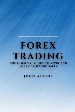 Forex Trading: The Essential Guide to Approach Forex Professionally