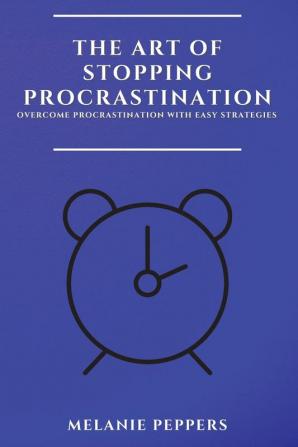 The Art of Stopping Procrastination: Overcome Procrastination with Easy Strategies