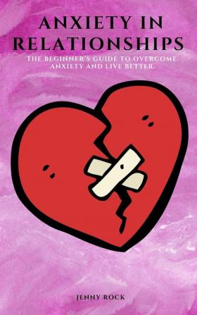 Anxiety in Relationships: The Beginner's Guide to Overcome Anxiety and Live Better