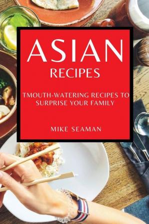 Asian Recipes: Mouth-Watering Recipes to Surprise Your Family