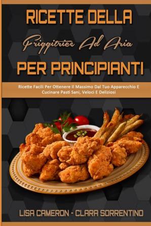 Ricette Della Friggitrice Ad Aria Per Principianti: Ricette Facili Per Ottenere Il Massimo Dal Tuo Apparecchio E Cucinare Pasti Sani Veloci E ... Recipes For Beginners) (Italian Version)