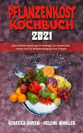 Pflanzenkost-Kochbuch 2021: Eine Einfache Anleitung Für Anfänger Zur Gewichtsabnahme Und Zur Wiedererlangung Ihrer Energie (Plant Based Diet Cookbook 2021) (German Version)