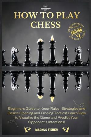 How to Play Chess: 2 BOOKS IN 1: Beginners Guide to Know Rules Strategies and Basics Opening and Closing Tactics! Learn How to Visualize the Game and Predict Your Opponent's Intentions!