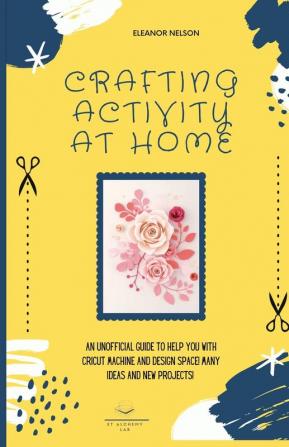 Crafting Activity at Home: An Unofficial Guide to Help You with Cricut Machine and Design Space! Many Ideas and New Projects!: 2 (DIY Crafting at Home)