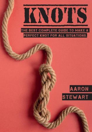 Knots: The Best Complete Guide to Make A Perfect Knot For All Situations