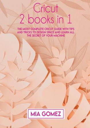 Cricut: The Most Complete Cricut Guide With Tips and Tricks To Design Space and Learn All The secret Of Your Machine: 1