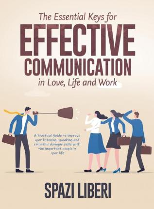 The Essential Keys for Effective Communication in Love Life and Work: A Practical Guide to improve your listening speaking and empathic dialogue skills with the important people in your life