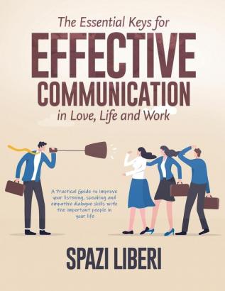 The Essential Keys for Effective Communication in Love Life and Work: A Practical Guide to improve your listening speaking and empathic dialogue skills with the important people in your life