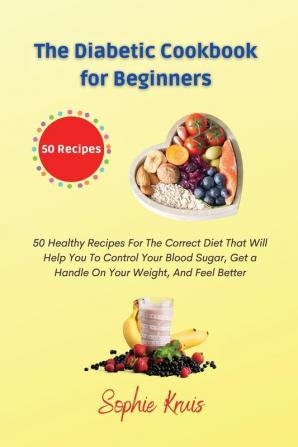 The Diabetic Cookbook for Beginners: 50 Healthy Recipes For The Correct Diet That Will Help You To Control Your Blood Sugar Get a Handle On Your Weight And Feel Better