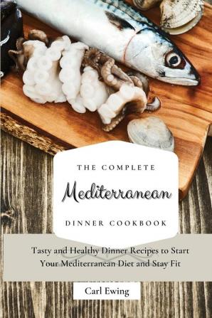 The Complete Mediterranean Dinner Cookbook: Tasty and Healthy Dinner Recipes to Start Your Mediterranean Diet and Stay Fit