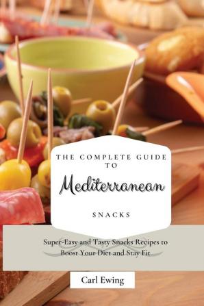 The Complete Guide to Mediterranean Snacks: Super-Easy and Tasty Snacks Recipes to Boost Your Diet and Stay Fit