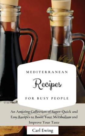 Mediterranean Recipes for Busy People: An Amazing Collection of Super-Quick and Easy Recipes to Boost Your Metabolism and Improve Your Taste