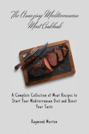 The Amazing Mediterranean Meat Cookbook: A Complete Collection of Meat Recipes to Start Your Mediterranean Diet and Boost Your Taste