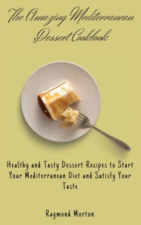 The Amazing Mediterranean Dessert Cookbook: Healthy and Tasty Dessert Recipes to Start Your Mediterranean Diet and Satisfy Your Taste