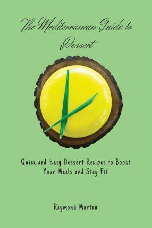 The Mediterranean Guide to Dessert: Quick and Easy Dessert Recipes to Boost Your Meals and Stay Fit