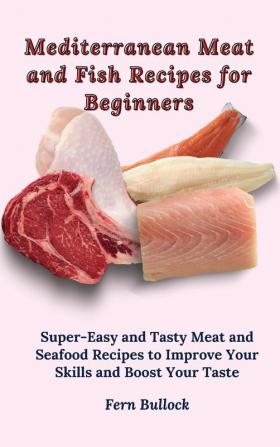 Mediterranean Meat and Fish Recipes for Beginners: Super-Easy and Tasty Meat and Seafood Recipes to Improve Your Skills and Boost Your Taste