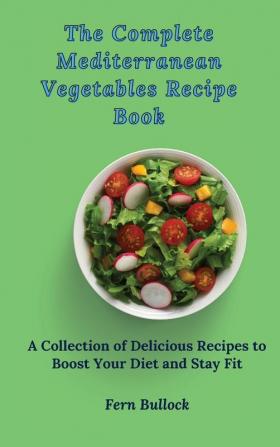 The Complete Mediterranean Vegetables Recipe Book: A Collection of Delicious Recipes to Boost Your Diet and Stay Fit