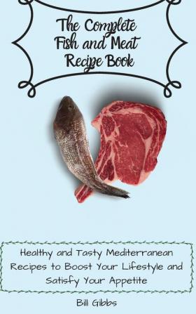 The Complete Fish and Meat Recipe Book: Healthy and Tasty Mediterranean Recipes to Boost Your Lifestyle and Satisfy Your Appetite